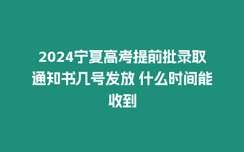 2024寧夏高考提前批錄取通知書幾號發放 什么時間能收到