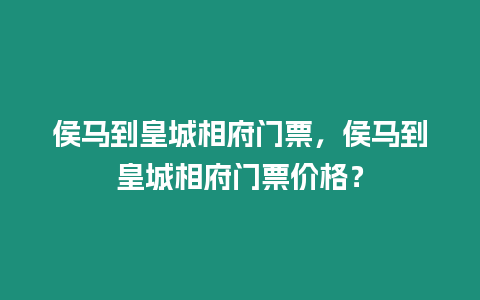 侯馬到皇城相府門票，侯馬到皇城相府門票價格？