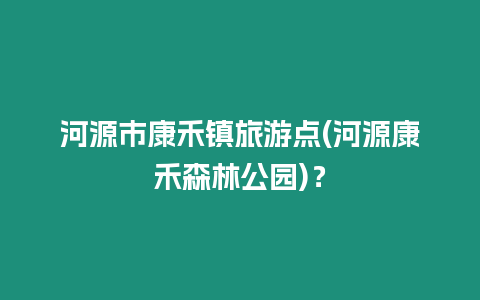 河源市康禾鎮旅游點(河源康禾森林公園)？