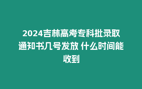 2024吉林高考專科批錄取通知書幾號發(fā)放 什么時間能收到