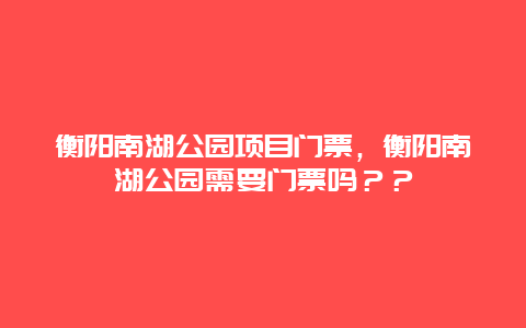 衡陽南湖公園項目門票，衡陽南湖公園需要門票嗎？？