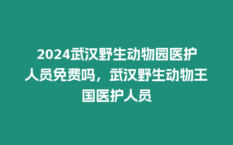 2024武漢野生動物園醫護人員免費嗎，武漢野生動物王國醫護人員