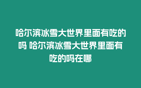 哈爾濱冰雪大世界里面有吃的嗎 哈爾濱冰雪大世界里面有吃的嗎在哪