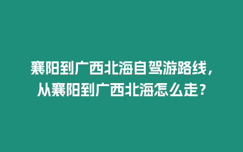 襄陽到廣西北海自駕游路線，從襄陽到廣西北海怎么走？