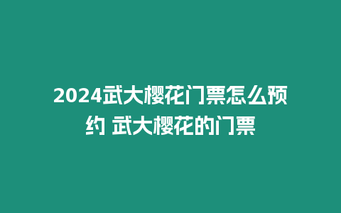 2024武大櫻花門票怎么預約 武大櫻花的門票