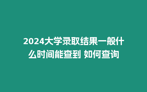 2024大學錄取結果一般什么時間能查到 如何查詢