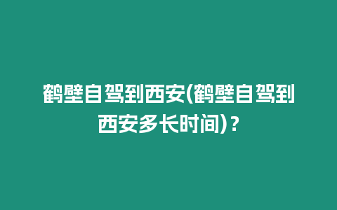 鶴壁自駕到西安(鶴壁自駕到西安多長時間)？