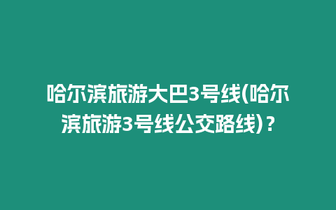 哈爾濱旅游大巴3號線(哈爾濱旅游3號線公交路線)？