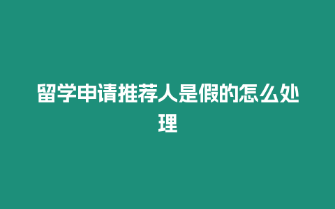 留學申請推薦人是假的怎么處理