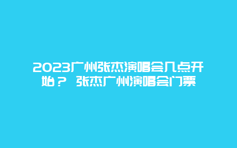 2024廣州張杰演唱會幾點開始？ 張杰廣州演唱會門票