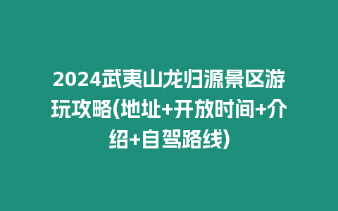 2024武夷山龍歸源景區游玩攻略(地址+開放時間+介紹+自駕路線)