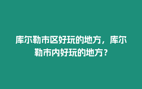 庫爾勒市區好玩的地方，庫爾勒市內好玩的地方？