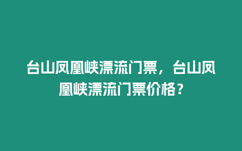 臺山鳳凰峽漂流門票，臺山鳳凰峽漂流門票價格？