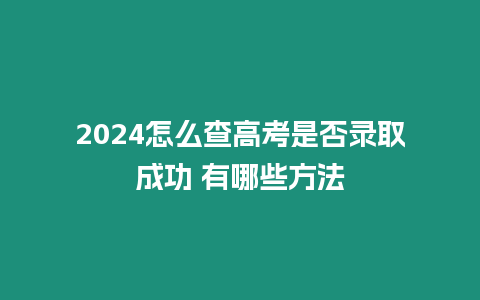 2024怎么查高考是否錄取成功 有哪些方法