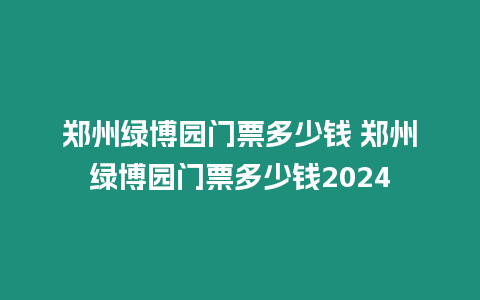 鄭州綠博園門票多少錢 鄭州綠博園門票多少錢2024