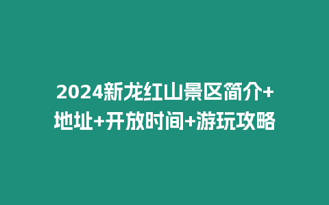 2024新龍紅山景區(qū)簡介+地址+開放時間+游玩攻略