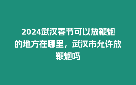 2024武漢春節可以放鞭炮的地方在哪里，武漢市允許放鞭炮嗎