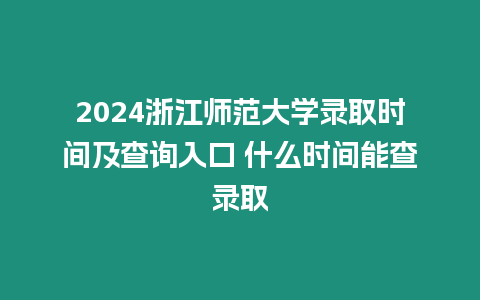 2024浙江師范大學錄取時間及查詢入口 什么時間能查錄取