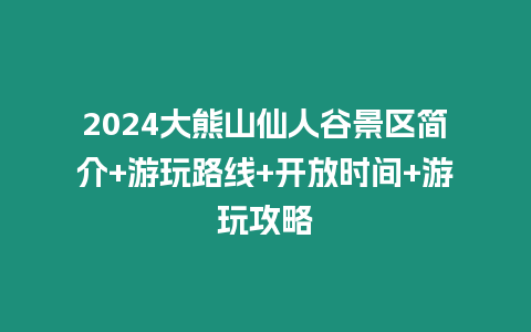 2024大熊山仙人谷景區(qū)簡(jiǎn)介+游玩路線+開放時(shí)間+游玩攻略