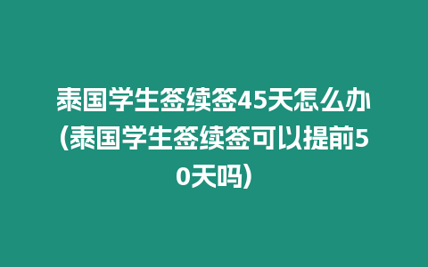 泰國學生簽續簽45天怎么辦(泰國學生簽續簽可以提前50天嗎)