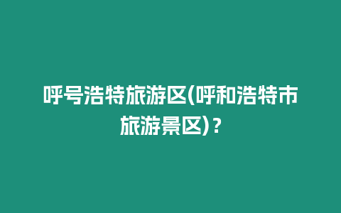 呼號浩特旅游區(呼和浩特市旅游景區)？