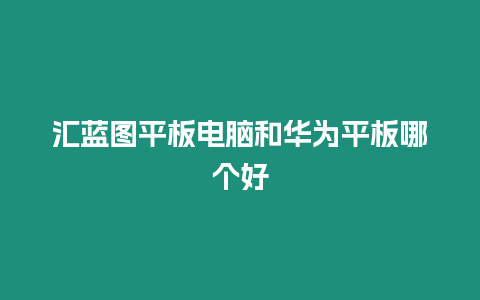 匯藍(lán)圖平板電腦和華為平板哪個(gè)好