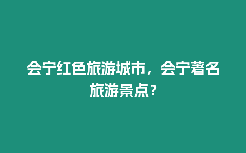 會寧紅色旅游城市，會寧著名旅游景點？