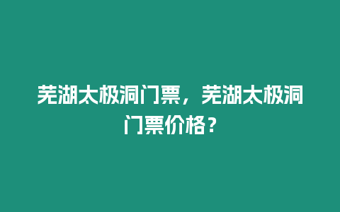 蕪湖太極洞門票，蕪湖太極洞門票價格？