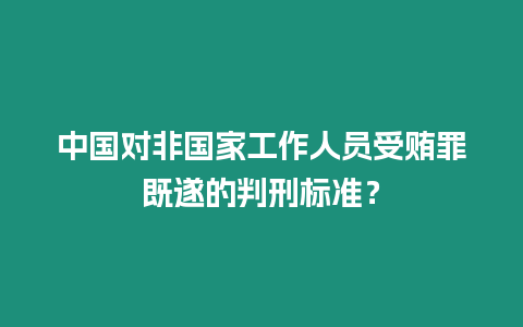 中國對非國家工作人員受賄罪既遂的判刑標準？