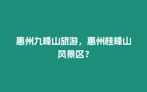 惠州九峰山旅游，惠州桂峰山風(fēng)景區(qū)？