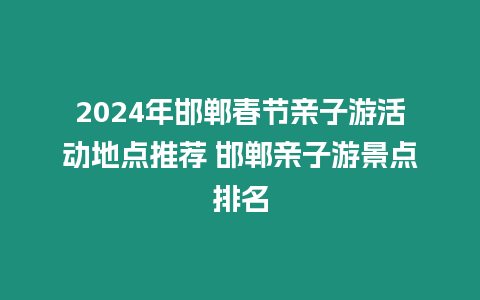 2024年邯鄲春節親子游活動地點推薦 邯鄲親子游景點排名