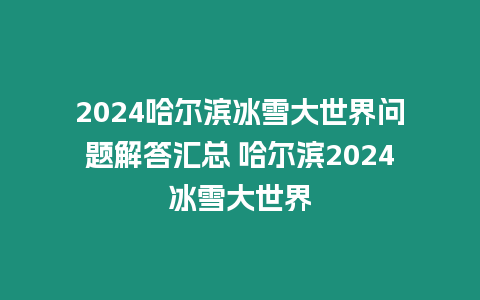 2024哈爾濱冰雪大世界問題解答匯總 哈爾濱2024冰雪大世界