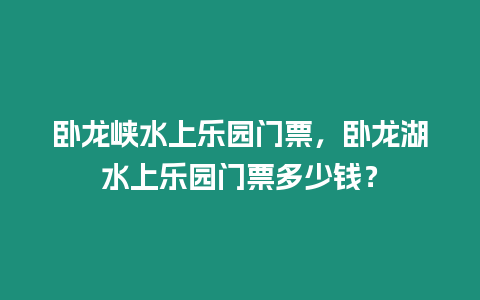 臥龍峽水上樂園門票，臥龍湖水上樂園門票多少錢？