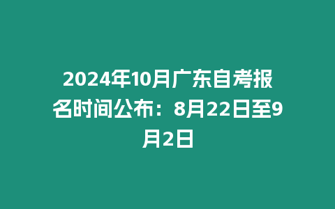 2024年10月廣東自考報(bào)名時(shí)間公布：8月22日至9月2日