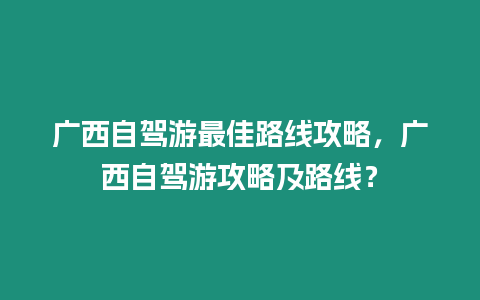 廣西自駕游最佳路線攻略，廣西自駕游攻略及路線？