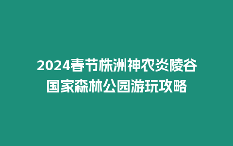 2024春節株洲神農炎陵谷國家森林公園游玩攻略