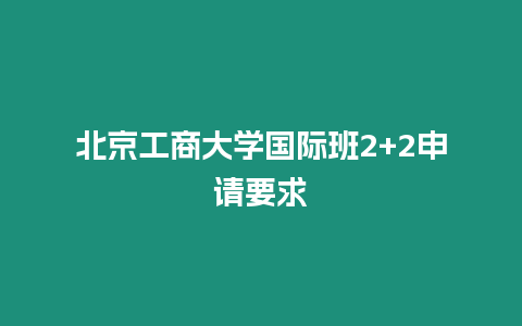 北京工商大學國際班2+2申請要求