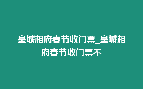 皇城相府春節收門票_皇城相府春節收門票不