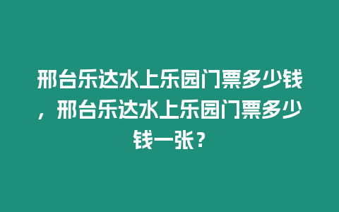 邢臺樂達水上樂園門票多少錢，邢臺樂達水上樂園門票多少錢一張？