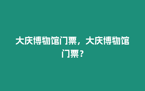 大慶博物館門票，大慶博物館門票？