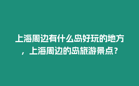 上海周邊有什么島好玩的地方，上海周邊的島旅游景點？