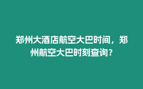 鄭州大酒店航空大巴時間，鄭州航空大巴時刻查詢？