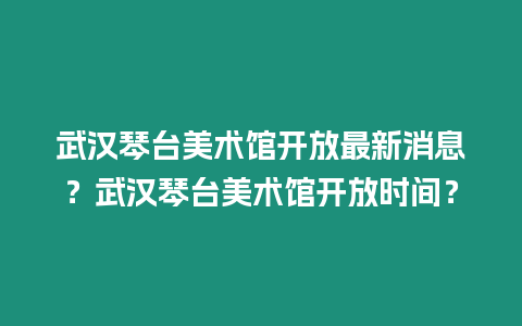 武漢琴臺美術館開放最新消息？武漢琴臺美術館開放時間？