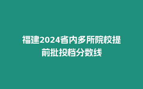 福建2024省內多所院校提前批投檔分數線