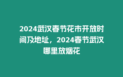 2024武漢春節(jié)花市開放時間及地址，2024春節(jié)武漢哪里放煙花