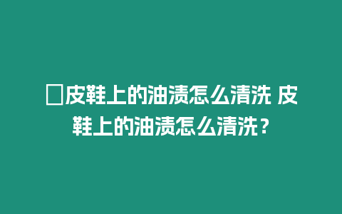 ?皮鞋上的油漬怎么清洗 皮鞋上的油漬怎么清洗？