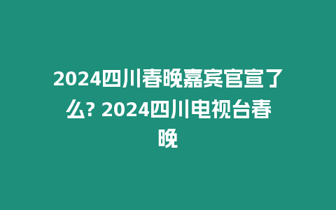 2024四川春晚嘉賓官宣了么? 2024四川電視臺春晚