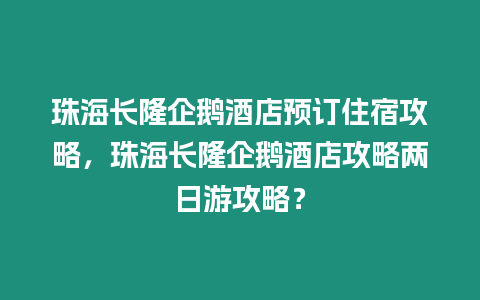 珠海長隆企鵝酒店預訂住宿攻略，珠海長隆企鵝酒店攻略兩日游攻略？