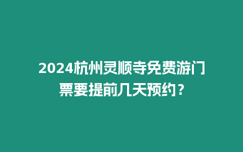 2024杭州靈順?biāo)旅赓M游門票要提前幾天預(yù)約？