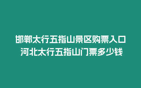 邯鄲太行五指山景區(qū)購票入口 河北太行五指山門票多少錢